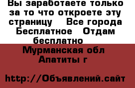 Вы заработаете только за то что откроете эту страницу. - Все города Бесплатное » Отдам бесплатно   . Мурманская обл.,Апатиты г.